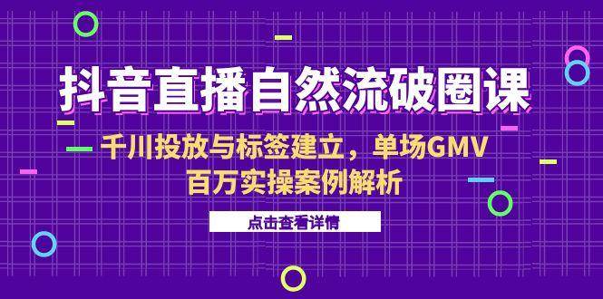 （15136期）抖音直播自然流破圈课-6月，千川投放与标签建立，单场GMV百万实操案例解析-网赚联盟