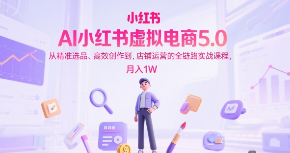 AI小红书虚拟电商5.0，从精准选品、高效创作到，店铺运营的全链路实战课程，月入1W（更新中）-网赚联盟