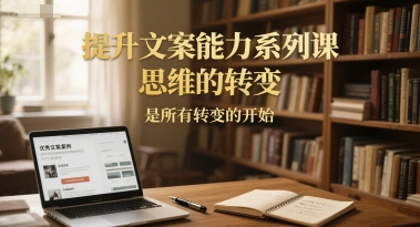 提升文案能力系列课，思维的转变，是所有转变的开始-网赚联盟