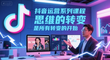 抖音运营系列课程，思维的转变，是所有转变的开始-网赚联盟