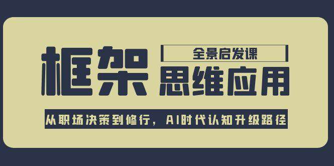 框架思维应用全景课，从职场决策到修行，AI时代认知升级路径-网赚联盟