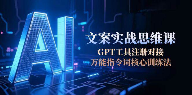 AI文案实战思维课，GPT工具注册对接，万能指令词核心训练法-网赚联盟