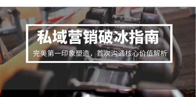 私域营销破冰指南，完美第一印象塑造，首次沟通核心价值解析-网赚联盟