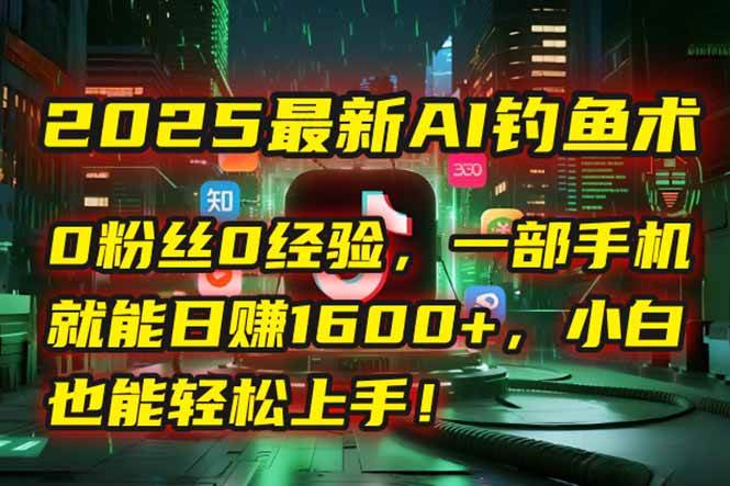 （15163期）2025最新AI钓鱼术：0粉丝0经验，一部手机就能开启自动赚钱模式！-网赚联盟
