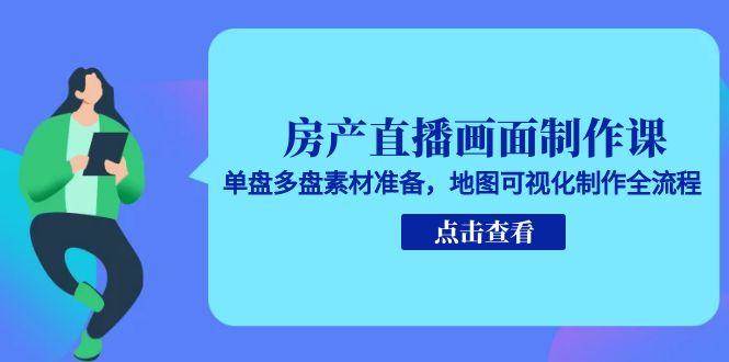 房产直播画面制作课，单盘多盘素材准备，地图可视化制作全流程-网赚联盟