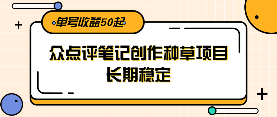 大众点评笔记创作种草项目，长期稳定， 单号收益50起-网赚联盟