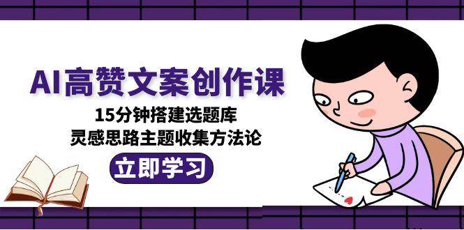 AI高赞文案创作课，15分钟搭建选题库，灵感思路主题收集方法论-网赚联盟