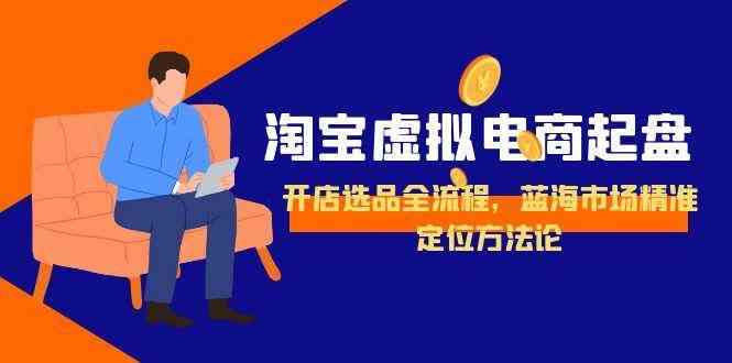 淘宝虚拟电商起盘，开店选品全流程，蓝海市场精准定位方法论-网赚联盟