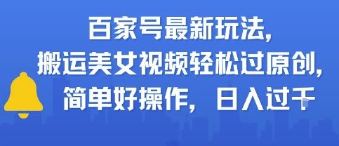 百家号最新玩法，搬运美女视频轻松过原创，简单好操作，日入多张-网赚联盟