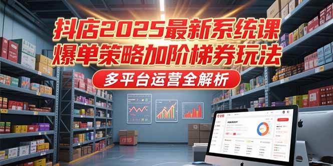 （15214期）抖店2025最新系统课，爆单策略加阶梯券玩法，多平台运营全解析-网赚联盟