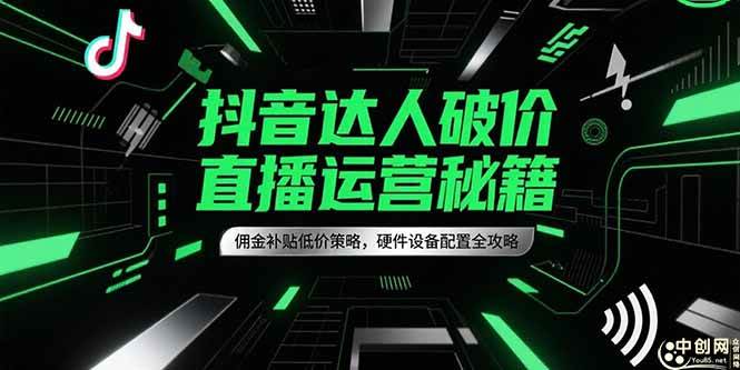（15185期）抖音达人破价直播运营秘籍，佣金补贴低价策略，硬件设备配置全攻略-网赚联盟