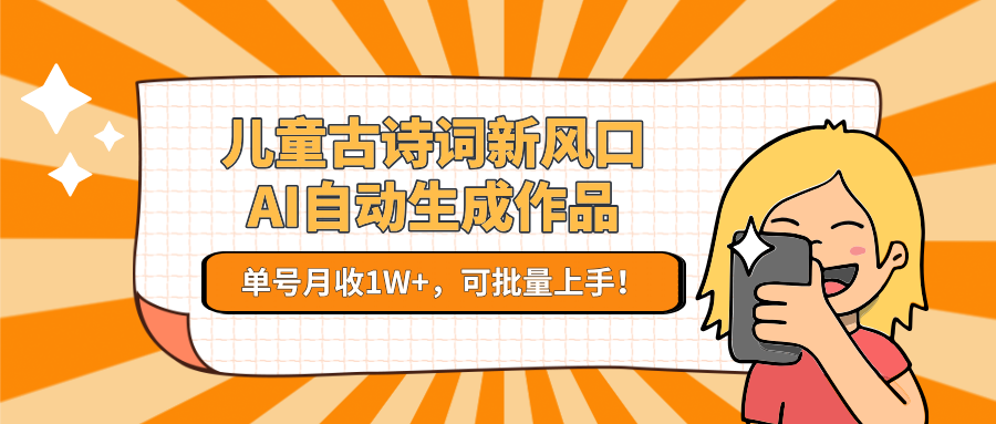 儿童古诗词新风口！AI自动生成作品，单号月收1W+，可批量上手！-网赚联盟