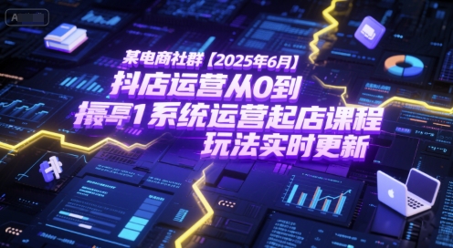 某电商社群【2025年6月】抖店运营从0到1系统运营起店课程，抖店最新玩法实时更新-网赚联盟