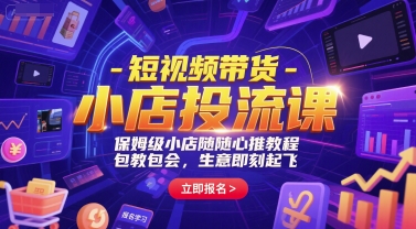 短视频带货-小店投流课，保姆级小店随心推教程，包教包会，生意即刻起飞-网赚联盟