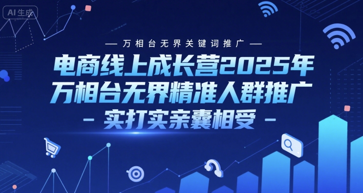 电商线上成长营2025年，万相台无界关键词推广-万相台无界精准人群推广-实打实亲囊相受-网赚联盟