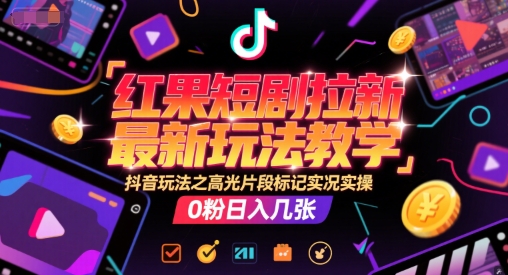 红果短剧拉新最新玩法教学，抖音玩法之高光片段标记实况实操，0粉日入几张-网赚联盟