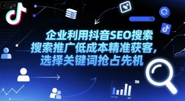 企业利用抖音SEO搜索推广低成本精准获客，选择关键词抢占先机-网赚联盟