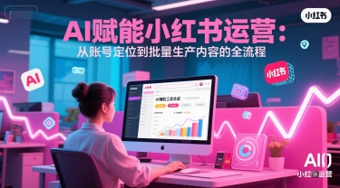 AI 赋能小红书运营：从账号定位到批量生产内容的全流程-网赚联盟