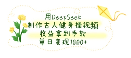 用DeepSeek制作古人健身操视频，收益拿到手软，单日变现几张-网赚联盟