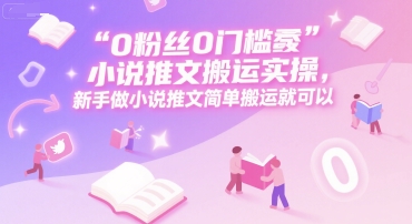 0 粉丝0门槛小说推文搬运实操，新手做小说推文简单搬运就可以-网赚联盟