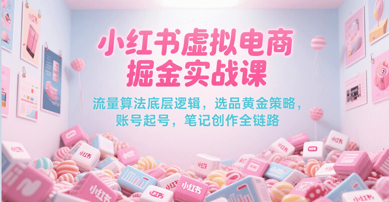 小红书虚拟电商掘金实战课，流量算法底层逻辑，选品黄金策略， 起号，笔记创作全链路-网赚联盟