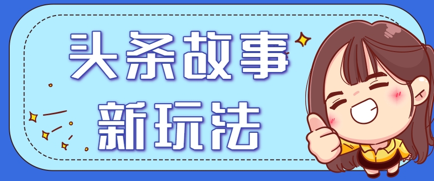 头条故事类新玩法，一天20+，保姆级完全实操教程（附指令）-网赚联盟