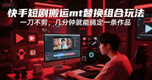快手短剧搬运mt替换组合玩法，一刀不剪，几分钟就能搞定一条作品-网赚联盟
