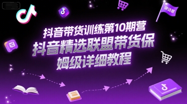 抖音带货训练第10期营，抖音精选联盟带货保姆级详细教程-网赚联盟
