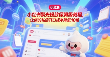 小红书聚光投放保姆级教程，让你的私信开口成本降低10倍-网赚联盟