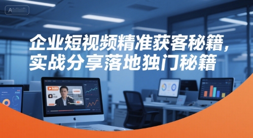 企业短视频精准获客秘籍，实战分享落地独门秘籍-网赚联盟