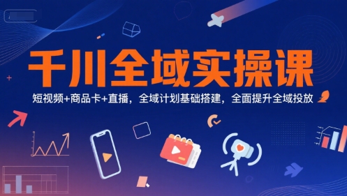 千川全域实操课，短视频+商品卡+直播，全域计划基础搭建，全面提升全域投放-网赚联盟