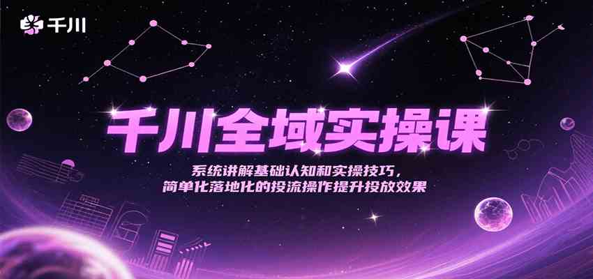 千川全域实操课，系统讲解基础认知和实操技巧，简单化落地化的投流操作提升投放效果-网赚联盟