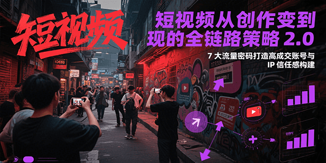 短视频从创作到变现的全链路策略2.0，7大流量密码构建IP信任感打造高成交账号-网赚联盟