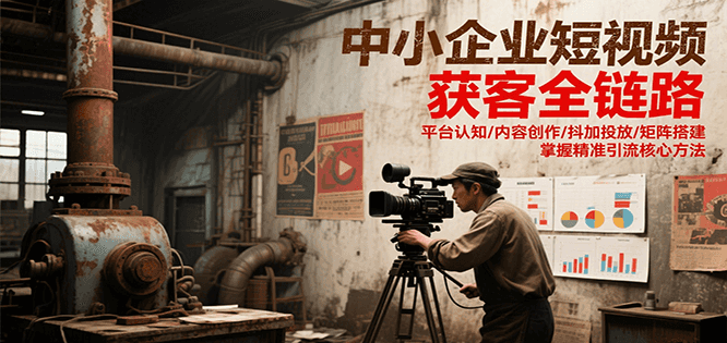 中小企业短视频获客全链路，平台认知/内容创作/抖加投放/矩阵搭建，精准引流核心方法-网赚联盟