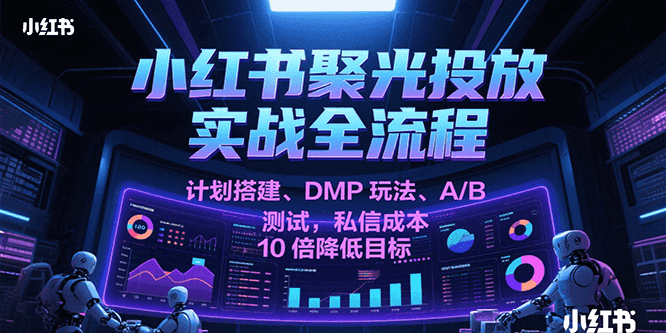 小红书聚光投放实战全流程，计划搭建、DMP玩法、A/B测试，私信成本10倍降低目标-网赚联盟