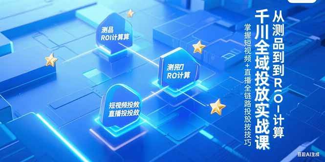 （15256期）千川全域投放实战课，从测品到ROI计算，掌握短视频+直播全链路投放技巧-网赚联盟