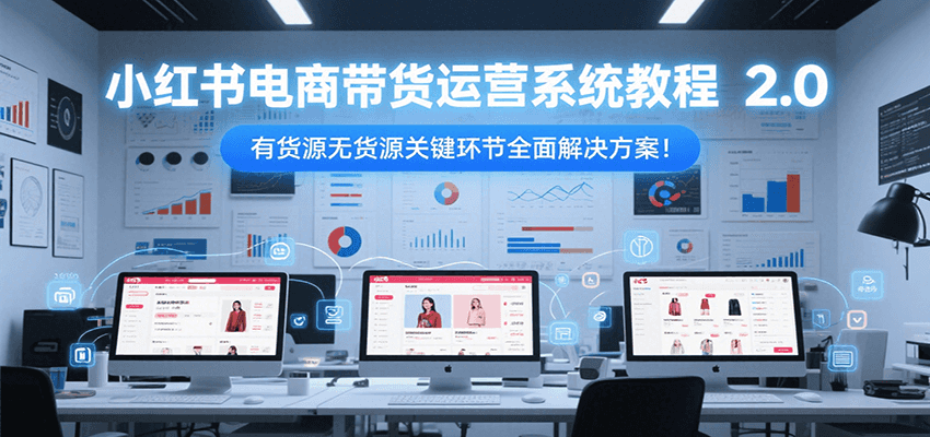 小红书电商带货运营系统教程2.0，有货源无货源关键环节全面解决方案！-网赚联盟