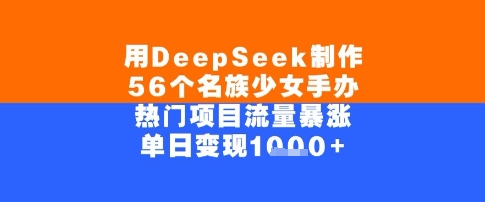 用DeepSeek制作56个名族少女手办，单日变现几张，热门项目流量暴涨-网赚联盟