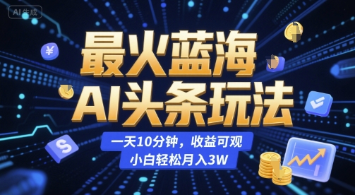 最火蓝海AI头条玩法，一天10分钟，收益可观，小白轻松月入3W【揭秘】-网赚联盟