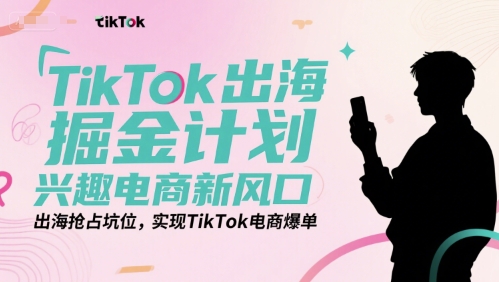 TikTok出海掘金计划，兴趣电商新风口，出海抢占坑位，实现TikTok电商爆单-网赚联盟