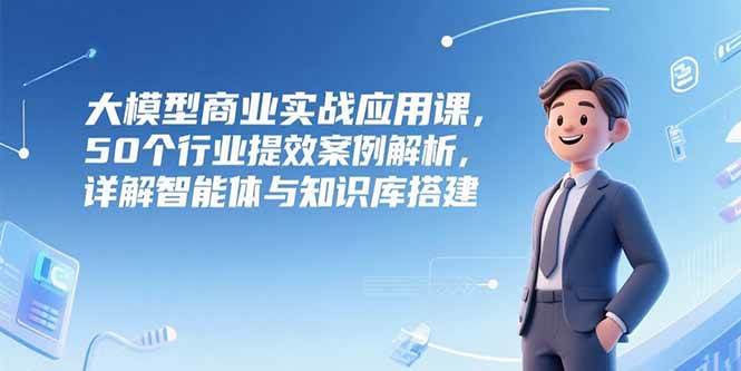 （15274期）大模型商业实战应用课，50个行业提效案例解析，详解智能体与知识库搭建-网赚联盟