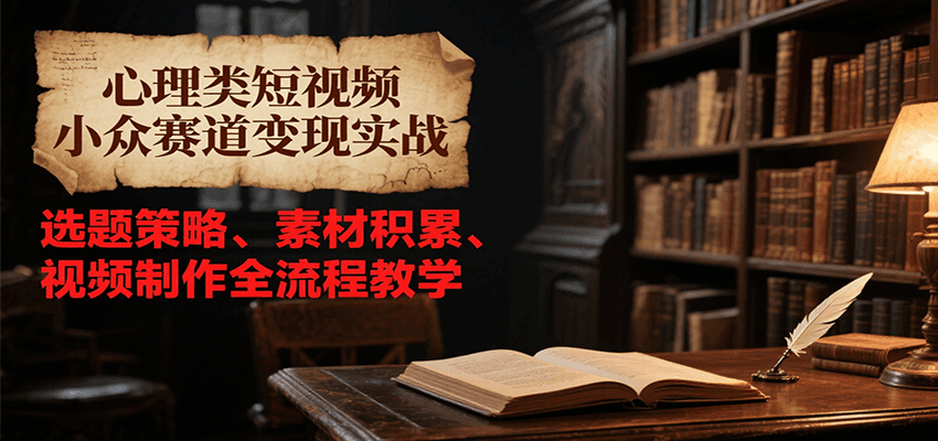 心理类短视频小众赛道变现实战，选题策略、素材积累、视频制作全流程教学-网赚联盟