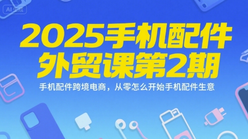 2025手机配件外贸课第2期，手机配件跨境电商，从零怎么开始手机配件生意-网赚联盟