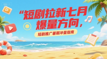 短剧拉新七月爆量方向，短剧推广暑期冲量指南-网赚联盟
