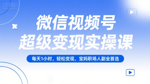 微信视频号超级变现实操课，每天1小时，轻松变现，宝妈职场人副业首选-网赚联盟