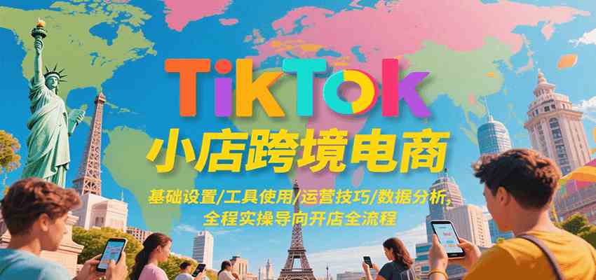 TikTok小店跨境电商，基础设置/工具使用/运营技巧/数据分析，全程实操导向开店全流程-网赚联盟