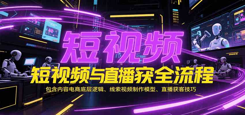 短视频与直播获客全流程，包含内容电商底层逻辑、线索视频制作模型、直播获客技巧-网赚联盟