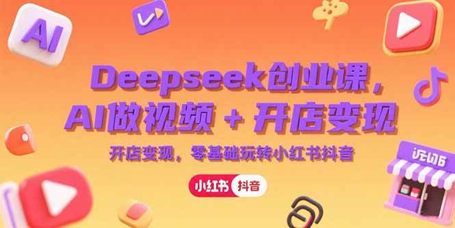 （15286期）Deepseek创业课，AI做视频+开店变现，零基础玩转小红书抖音-网赚联盟