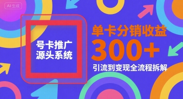 号卡推广源头系统，单卡分销收益3张+，引流到变现全流程拆解【揭秘】-网赚联盟