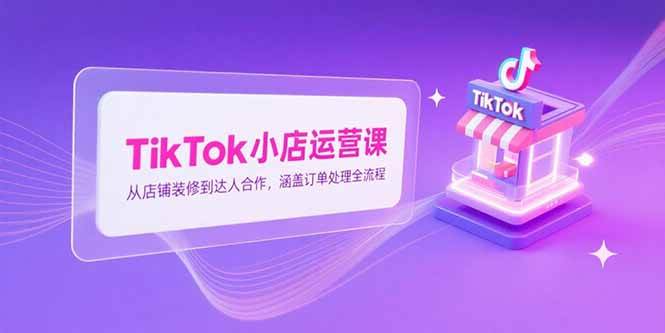 （15290期）TikTok小店运营课，从店铺装修到达人合作，涵盖订单处理全流程-网赚联盟